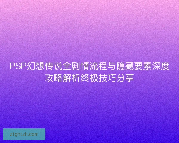 PSP幻想传说全剧情流程与隐藏要素深度攻略解析终极技巧分享