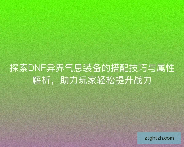 探索DNF异界气息装备的搭配技巧与属性解析，助力玩家轻松提升战力