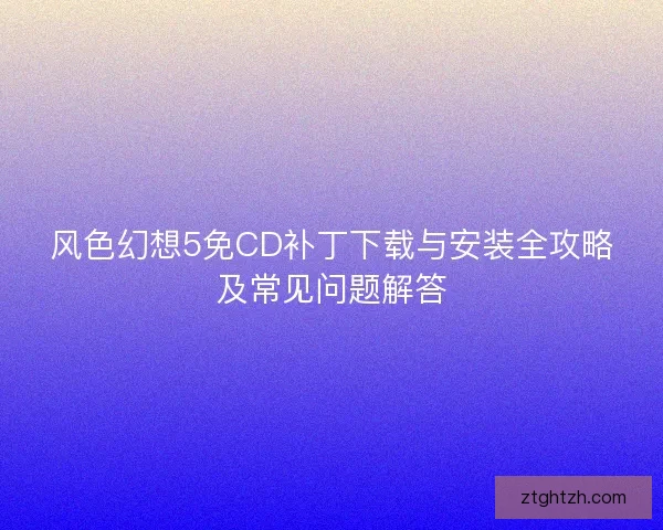 风色幻想5免CD补丁下载与安装全攻略及常见问题解答