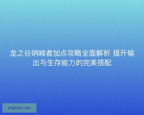 龙之谷呐喊者加点攻略全面解析 提升输出与生存能力的完美搭配