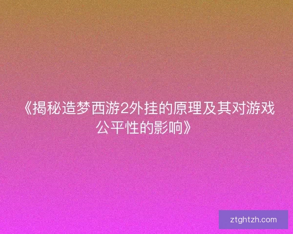 《揭秘造梦西游2外挂的原理及其对游戏公平性的影响》