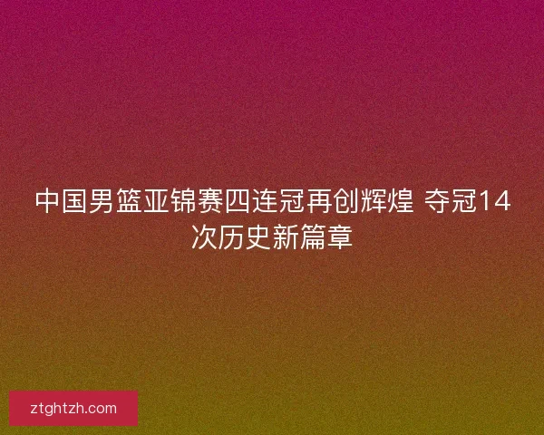 中国男篮亚锦赛四连冠再创辉煌 夺冠14次历史新篇章