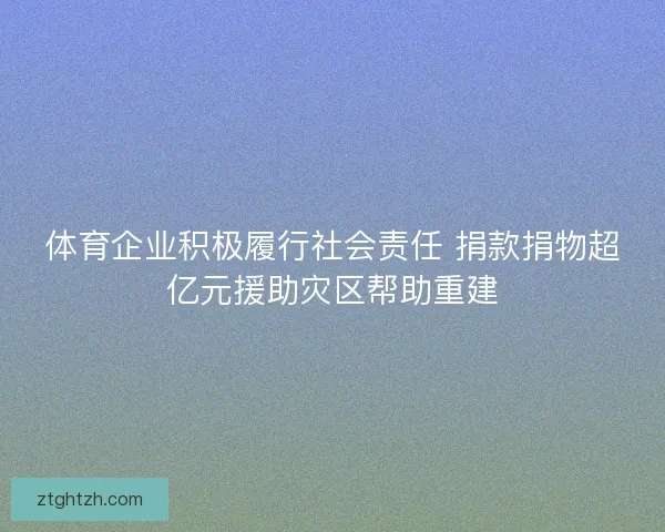 体育企业积极履行社会责任 捐款捐物超亿元援助灾区帮助重建