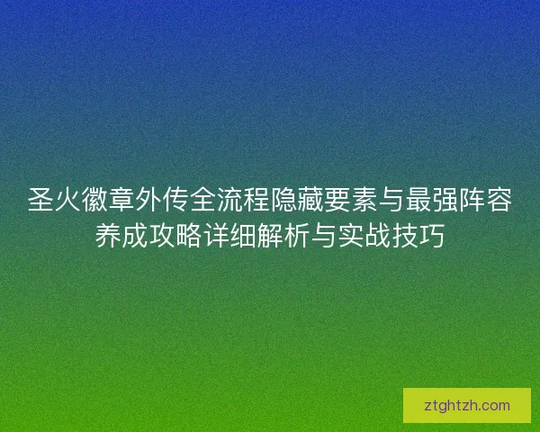 圣火徽章外传全流程隐藏要素与最强阵容养成攻略详细解析与实战技巧