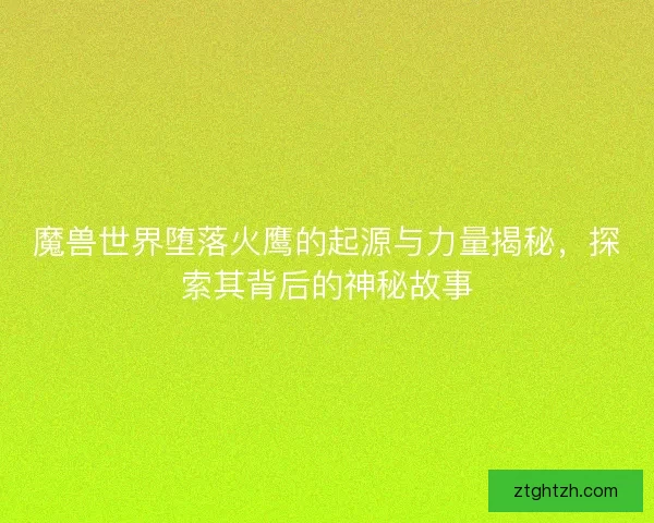 魔兽世界堕落火鹰的起源与力量揭秘，探索其背后的神秘故事