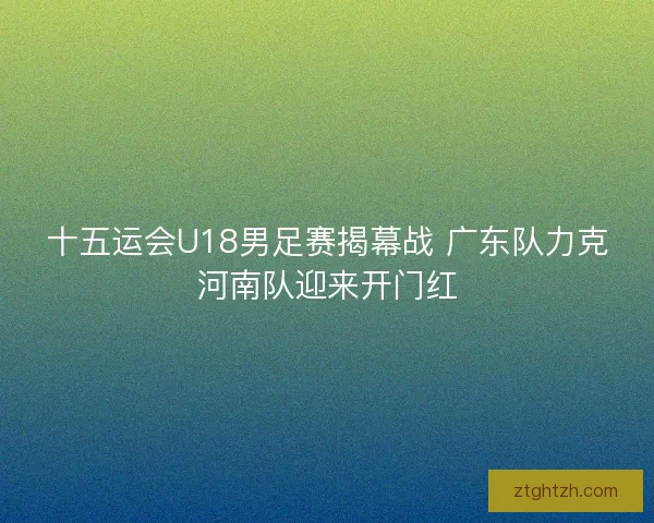 十五运会U18男足赛揭幕战 广东队力克河南队迎来开门红