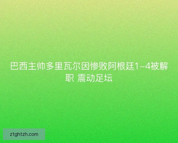 巴西主帅多里瓦尔因惨败阿根廷1-4被解职 震动足坛