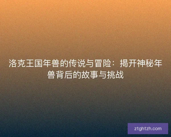 洛克王国年兽的传说与冒险：揭开神秘年兽背后的故事与挑战