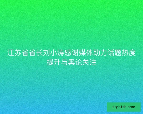 江苏省省长刘小涛感谢媒体助力话题热度提升与舆论关注