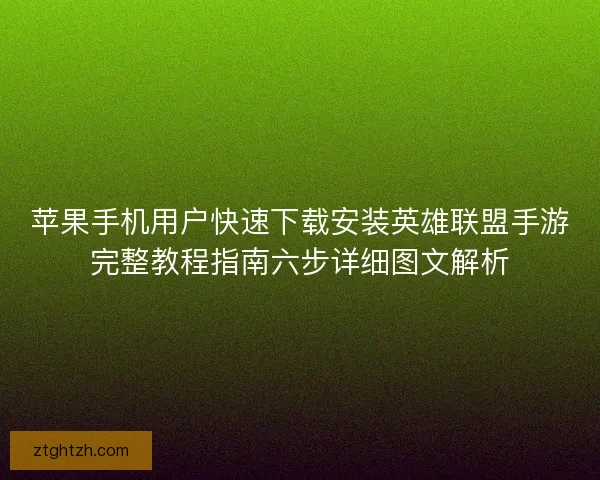 苹果手机用户快速下载安装英雄联盟手游完整教程指南六步详细图文解析