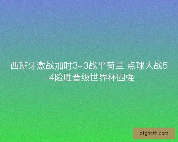 西班牙激战加时3-3战平荷兰 点球大战5-4险胜晋级世界杯四强