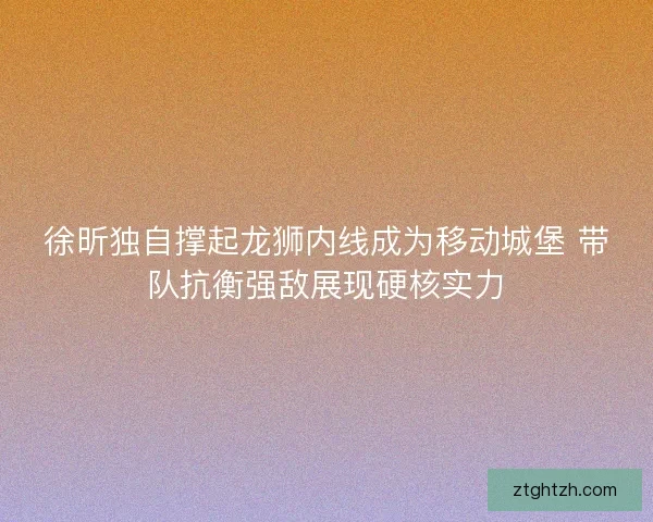 徐昕独自撑起龙狮内线成为移动城堡 带队抗衡强敌展现硬核实力