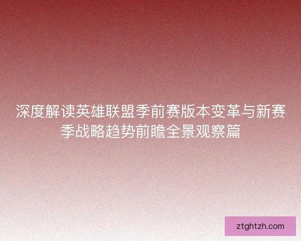 深度解读英雄联盟季前赛版本变革与新赛季战略趋势前瞻全景观察篇