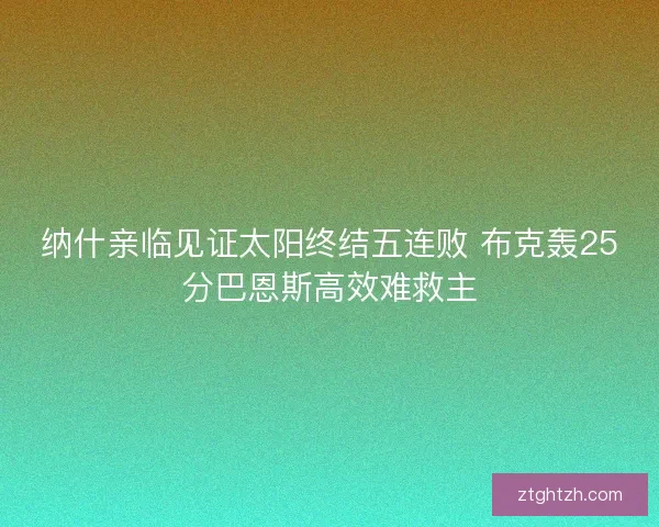 纳什亲临见证太阳终结五连败 布克轰25分巴恩斯高效难救主