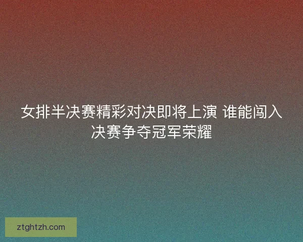 女排半决赛精彩对决即将上演 谁能闯入决赛争夺冠军荣耀