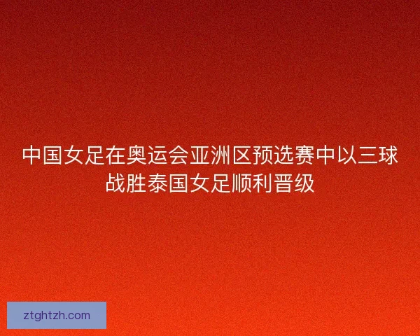 中国女足在奥运会亚洲区预选赛中以三球战胜泰国女足顺利晋级