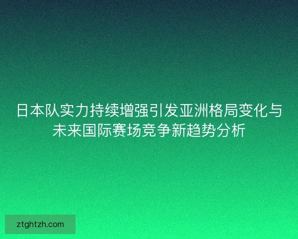 日本队实力持续增强引发亚洲格局变化与未来国际赛场竞争新趋势分析