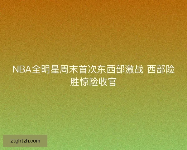 NBA全明星周末首次东西部激战 西部险胜惊险收官