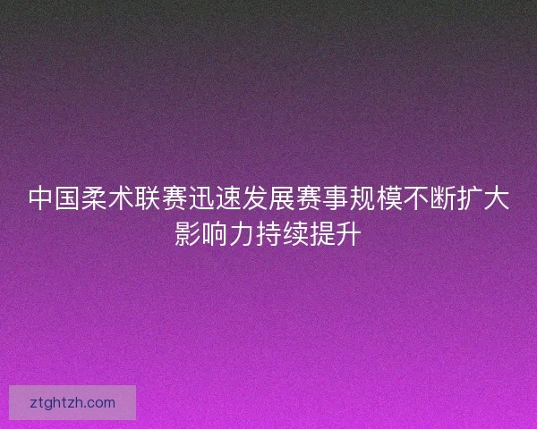 中国柔术联赛迅速发展赛事规模不断扩大影响力持续提升