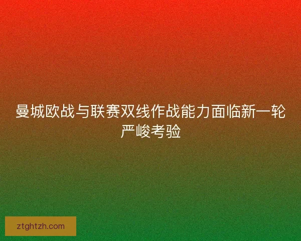 曼城欧战与联赛双线作战能力面临新一轮严峻考验