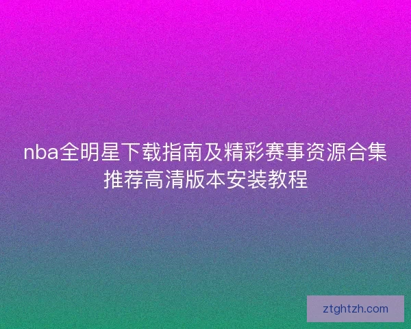 nba全明星下载指南及精彩赛事资源合集推荐高清版本安装教程