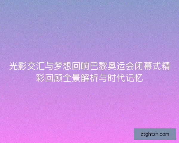 光影交汇与梦想回响巴黎奥运会闭幕式精彩回顾全景解析与时代记忆