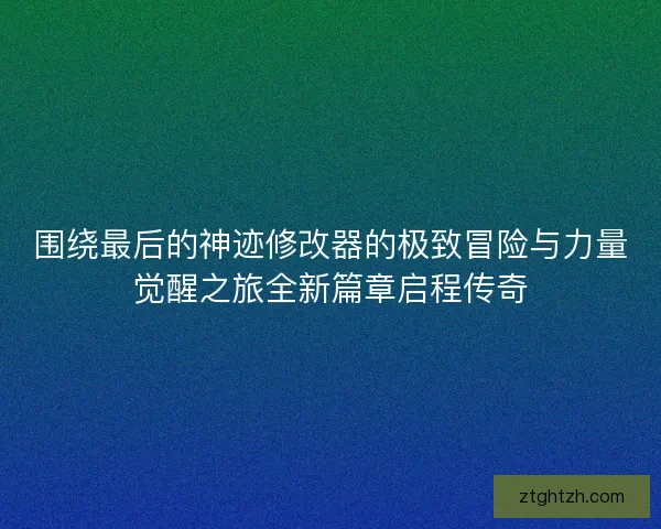 围绕最后的神迹修改器的极致冒险与力量觉醒之旅全新篇章启程传奇