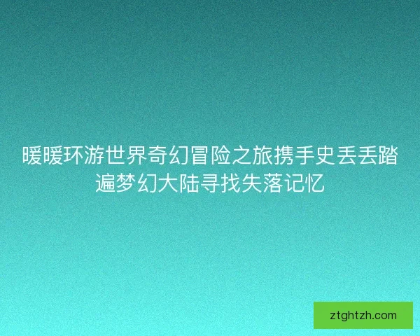 暖暖环游世界奇幻冒险之旅携手史丢丢踏遍梦幻大陆寻找失落记忆