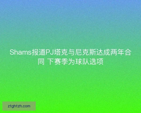 Shams报道PJ塔克与尼克斯达成两年合同 下赛季为球队选项