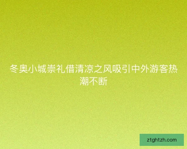 冬奥小城崇礼借清凉之风吸引中外游客热潮不断