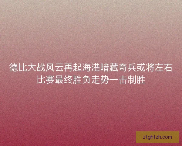 德比大战风云再起海港暗藏奇兵或将左右比赛最终胜负走势一击制胜